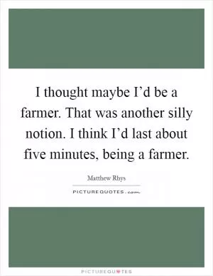 I thought maybe I’d be a farmer. That was another silly notion. I think I’d last about five minutes, being a farmer Picture Quote #1