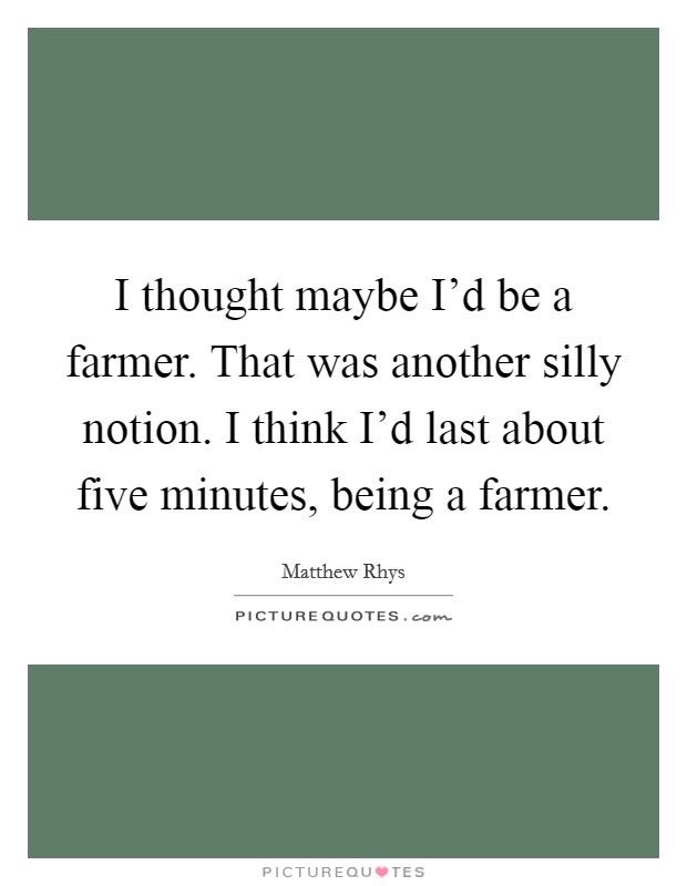 I thought maybe I'd be a farmer. That was another silly notion. I think I'd last about five minutes, being a farmer. Picture Quote #1