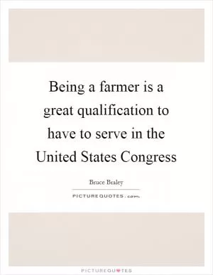 Being a farmer is a great qualification to have to serve in the United States Congress Picture Quote #1
