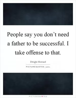 People say you don’t need a father to be successful. I take offense to that Picture Quote #1