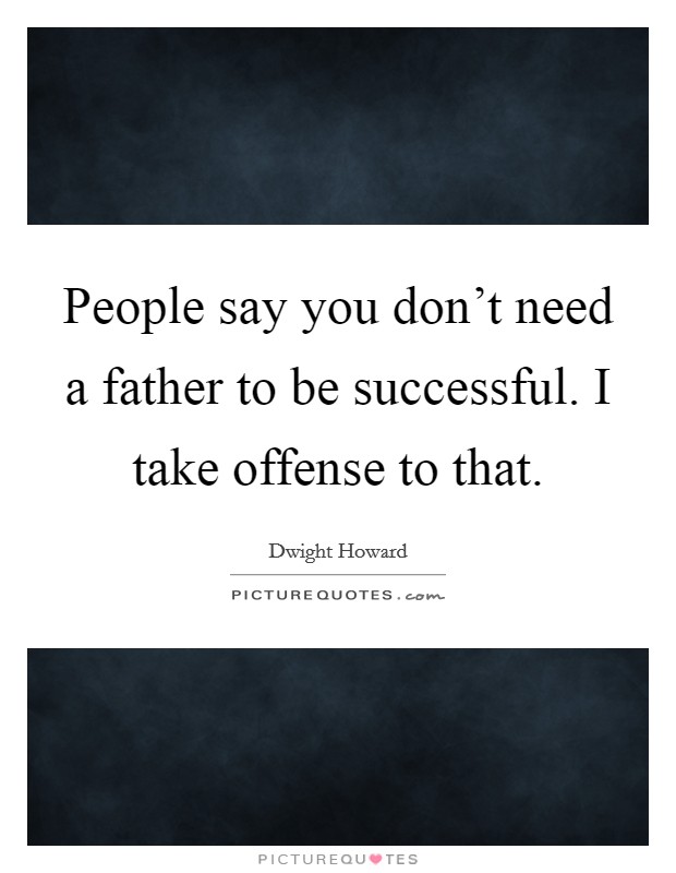 People say you don't need a father to be successful. I take offense to that. Picture Quote #1