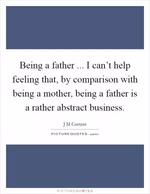 Being a father ... I can’t help feeling that, by comparison with being a mother, being a father is a rather abstract business Picture Quote #1
