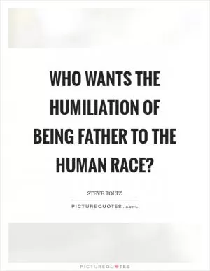 Who wants the humiliation of being father to the human race? Picture Quote #1