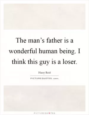 The man’s father is a wonderful human being. I think this guy is a loser Picture Quote #1