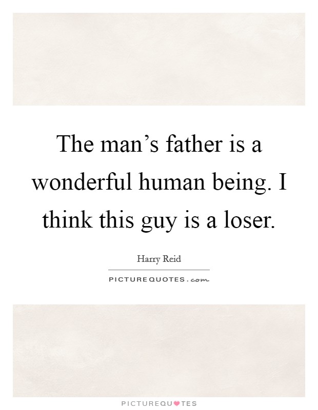 The man's father is a wonderful human being. I think this guy is a loser. Picture Quote #1