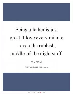 Being a father is just great. I love every minute - even the rubbish, middle-of-the night stuff Picture Quote #1