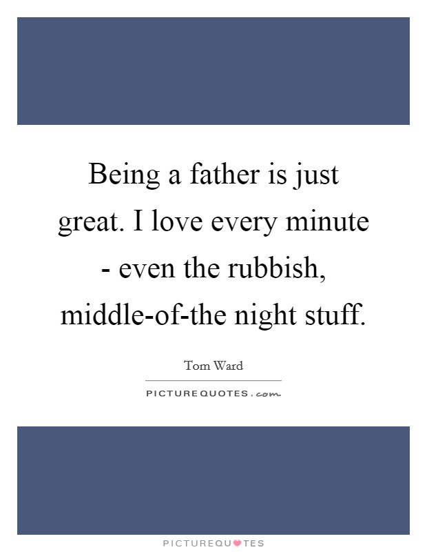 Being a father is just great. I love every minute - even the rubbish, middle-of-the night stuff. Picture Quote #1