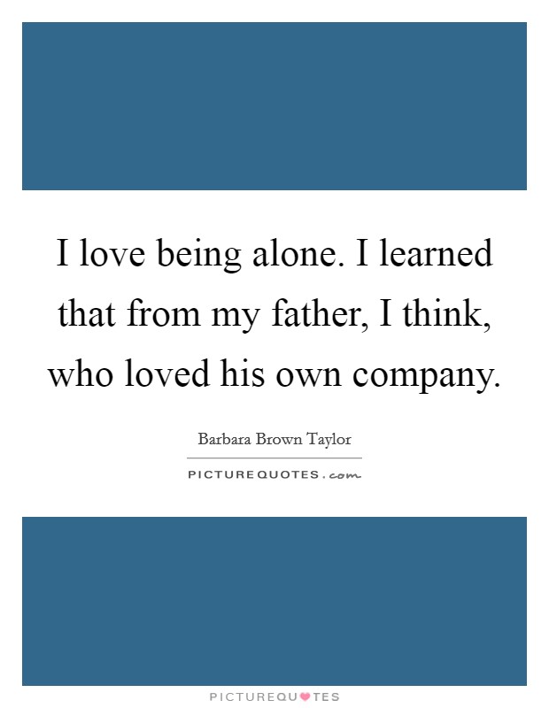 I love being alone. I learned that from my father, I think, who loved his own company. Picture Quote #1