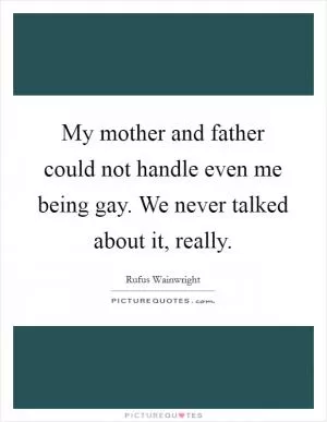 My mother and father could not handle even me being gay. We never talked about it, really Picture Quote #1