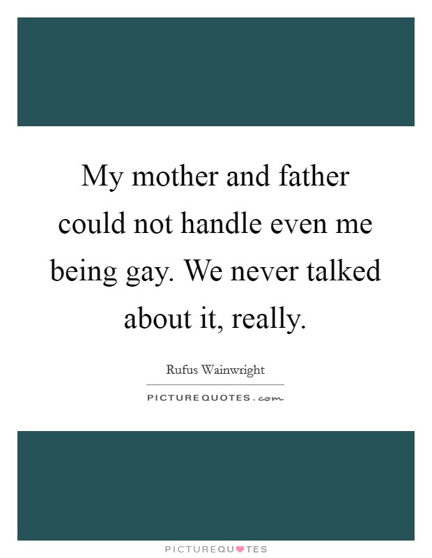 My mother and father could not handle even me being gay. We never talked about it, really. Picture Quote #1