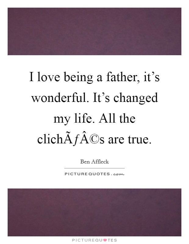 I love being a father, it’s wonderful. It’s changed my life. All the clichÃƒÂ©s are true Picture Quote #1