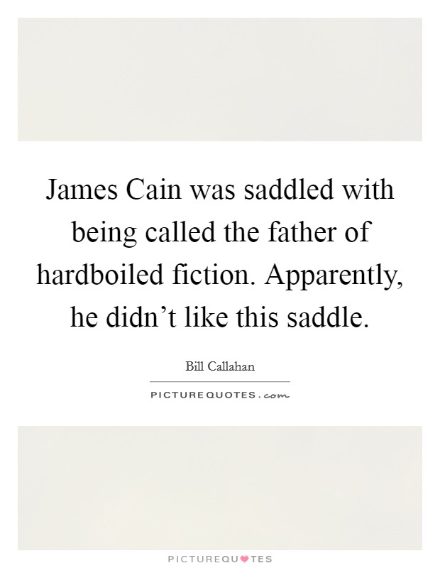 James Cain was saddled with being called the father of hardboiled fiction. Apparently, he didn't like this saddle. Picture Quote #1