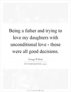 Being a father and trying to love my daughters with unconditional love - those were all good decisions Picture Quote #1