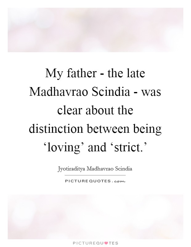 My father - the late Madhavrao Scindia - was clear about the distinction between being ‘loving' and ‘strict.' Picture Quote #1