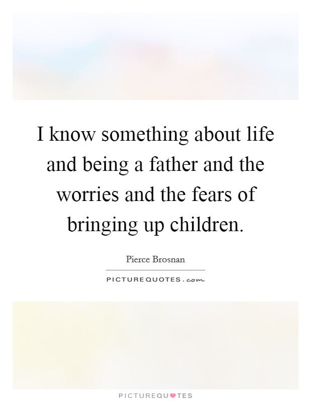 I know something about life and being a father and the worries and the fears of bringing up children. Picture Quote #1
