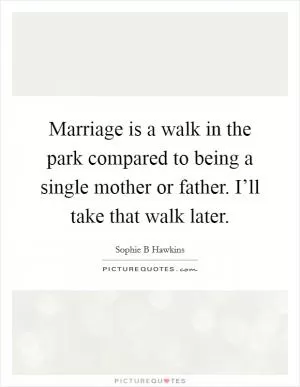 Marriage is a walk in the park compared to being a single mother or father. I’ll take that walk later Picture Quote #1