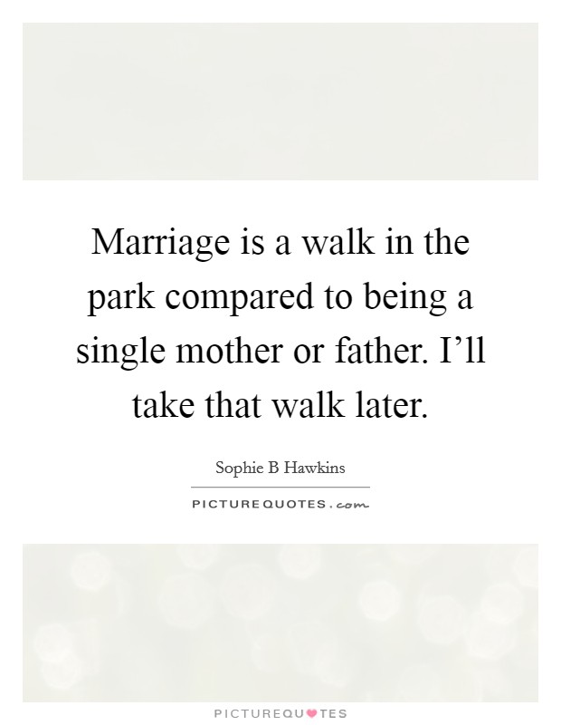Marriage is a walk in the park compared to being a single mother or father. I'll take that walk later. Picture Quote #1