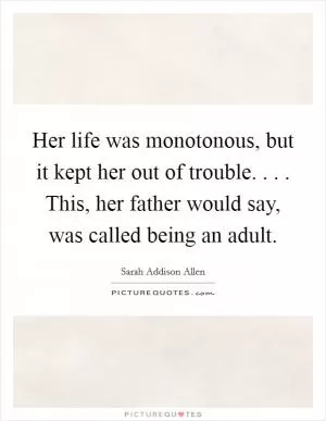 Her life was monotonous, but it kept her out of trouble. . . . This, her father would say, was called being an adult Picture Quote #1