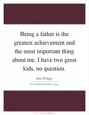 Being a father is the greatest achievement and the most important thing about me. I have two great kids, no question Picture Quote #1