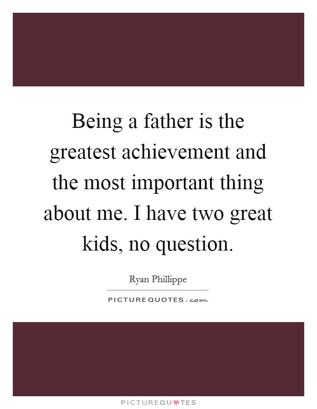 Being a father is the greatest achievement and the most important thing about me. I have two great kids, no question. Picture Quote #1