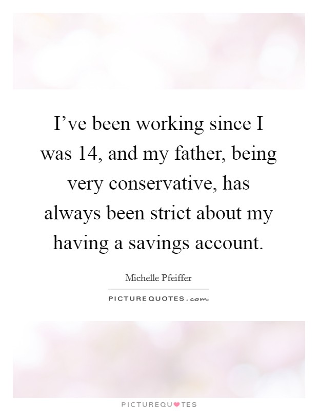 I've been working since I was 14, and my father, being very conservative, has always been strict about my having a savings account. Picture Quote #1