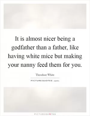 It is almost nicer being a godfather than a father, like having white mice but making your nanny feed them for you Picture Quote #1
