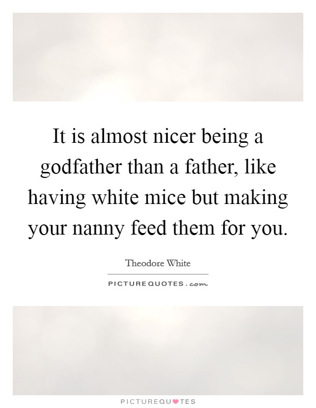 It is almost nicer being a godfather than a father, like having white mice but making your nanny feed them for you. Picture Quote #1