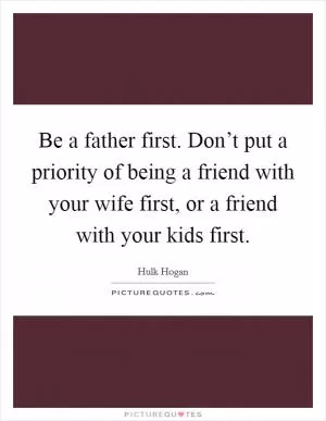 Be a father first. Don’t put a priority of being a friend with your wife first, or a friend with your kids first Picture Quote #1