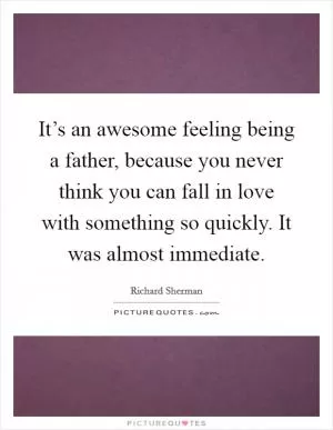 It’s an awesome feeling being a father, because you never think you can fall in love with something so quickly. It was almost immediate Picture Quote #1