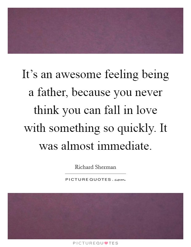 It's an awesome feeling being a father, because you never think you can fall in love with something so quickly. It was almost immediate. Picture Quote #1