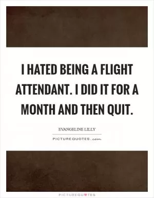 I hated being a flight attendant. I did it for a month and then quit Picture Quote #1