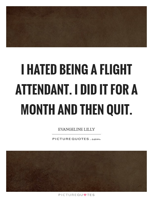 I hated being a flight attendant. I did it for a month and then quit. Picture Quote #1