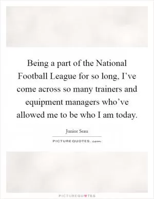 Being a part of the National Football League for so long, I’ve come across so many trainers and equipment managers who’ve allowed me to be who I am today Picture Quote #1
