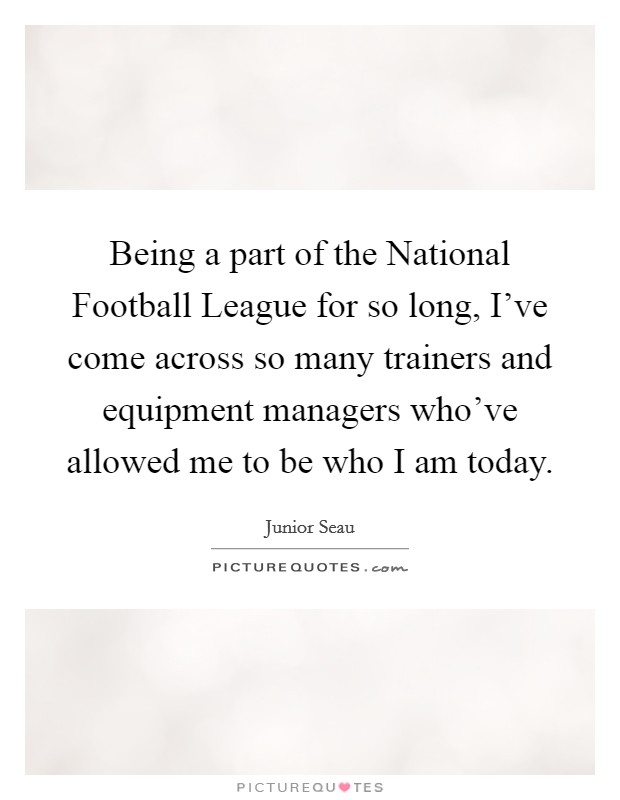 Being a part of the National Football League for so long, I've come across so many trainers and equipment managers who've allowed me to be who I am today. Picture Quote #1