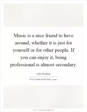 Music is a nice friend to have around, whether it is just for yourself or for other people. If you can enjoy it, being professional is almost secondary Picture Quote #1