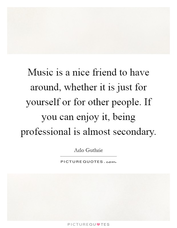 Music is a nice friend to have around, whether it is just for yourself or for other people. If you can enjoy it, being professional is almost secondary. Picture Quote #1