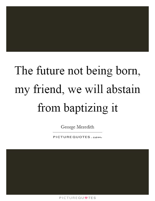 The future not being born, my friend, we will abstain from baptizing it Picture Quote #1