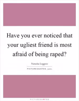 Have you ever noticed that your ugliest friend is most afraid of being raped? Picture Quote #1