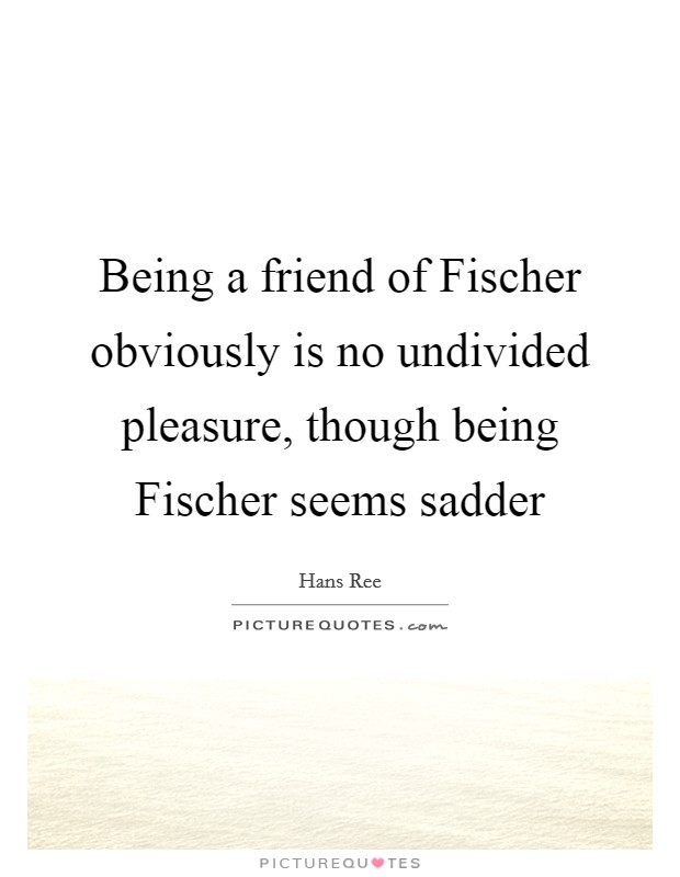 Being a friend of Fischer obviously is no undivided pleasure, though being Fischer seems sadder Picture Quote #1