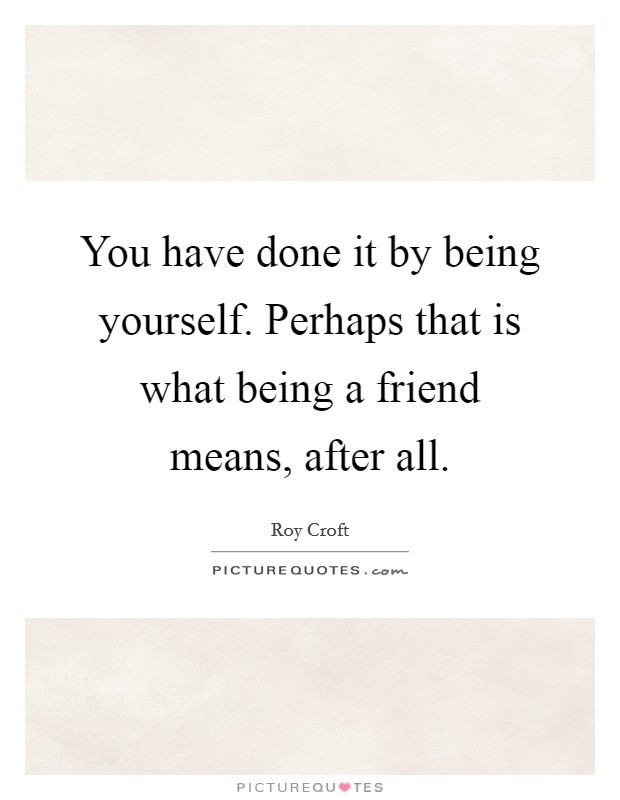You have done it by being yourself. Perhaps that is what being a friend means, after all. Picture Quote #1