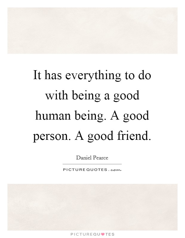 It has everything to do with being a good human being. A good person. A good friend. Picture Quote #1