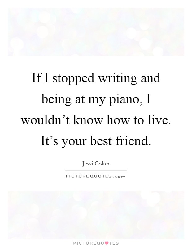 If I stopped writing and being at my piano, I wouldn't know how to live. It's your best friend. Picture Quote #1