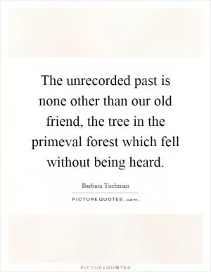 The unrecorded past is none other than our old friend, the tree in the primeval forest which fell without being heard Picture Quote #1