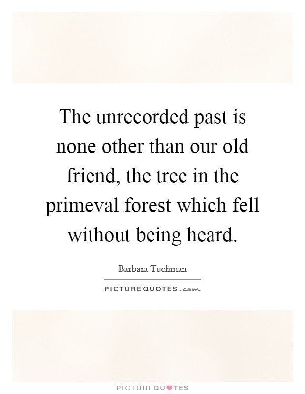 The unrecorded past is none other than our old friend, the tree in the primeval forest which fell without being heard. Picture Quote #1