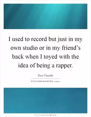 I used to record but just in my own studio or in my friend’s back when I toyed with the idea of being a rapper Picture Quote #1