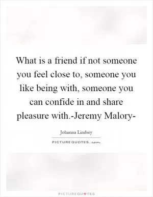 What is a friend if not someone you feel close to, someone you like being with, someone you can confide in and share pleasure with.-Jeremy Malory- Picture Quote #1