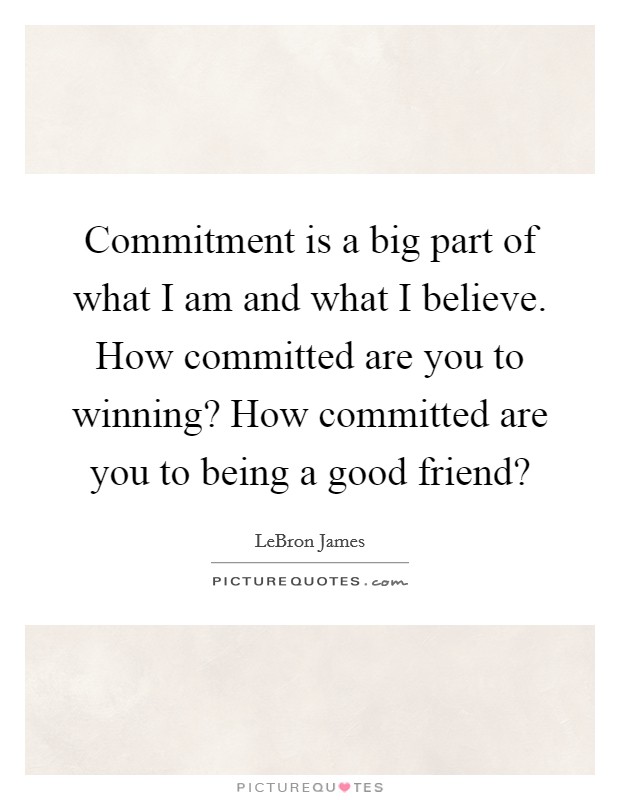 Commitment is a big part of what I am and what I believe. How committed are you to winning? How committed are you to being a good friend? Picture Quote #1