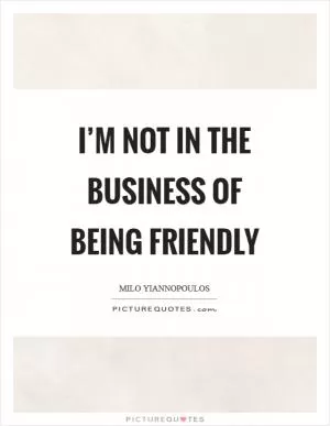 I’m not in the business of being friendly Picture Quote #1