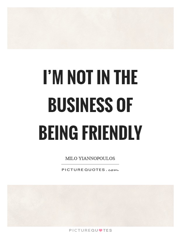 I'm not in the business of being friendly Picture Quote #1