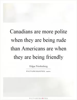 Canadians are more polite when they are being rude than Americans are when they are being friendly Picture Quote #1